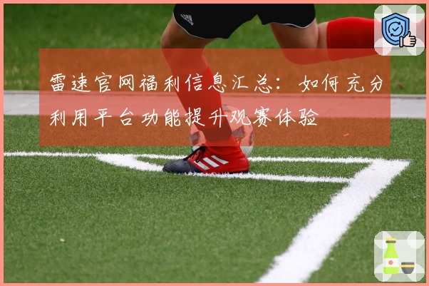 雷速官网福利信息汇总：如何充分利用平台功能提升观赛体验