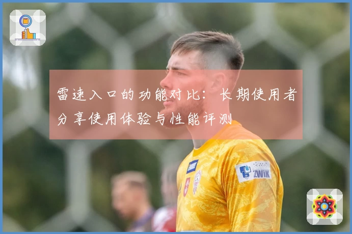 雷速入口的功能对比：长期使用者分享使用体验与性能评测