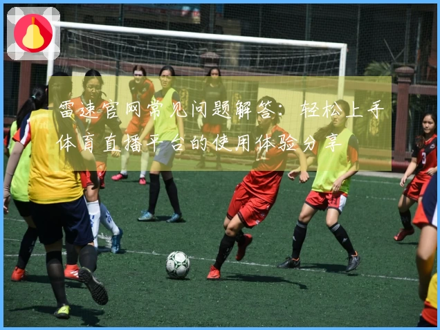 雷速官网常见问题解答：轻松上手体育直播平台的使用体验分享