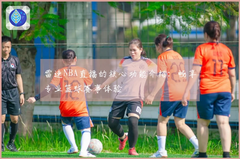 雷速NBA直播的核心功能介绍：畅享专业篮球赛事体验