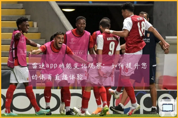 雷速app功能变化观察：如何提升您的体育直播体验