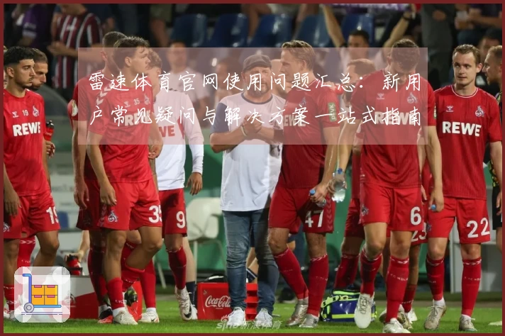 雷速体育官网使用问题汇总：新用户常见疑问与解决方案一站式指南