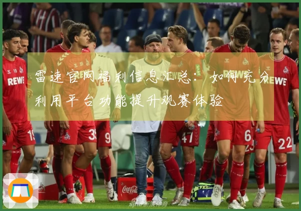 雷速官网福利信息汇总：如何充分利用平台功能提升观赛体验