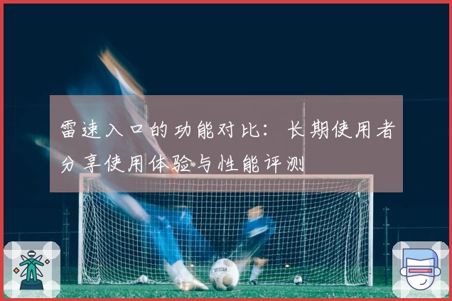 雷速入口的功能对比：长期使用者分享使用体验与性能评测