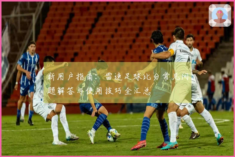 新用户指南：雷速足球比分常见问题解答与使用技巧全汇总
