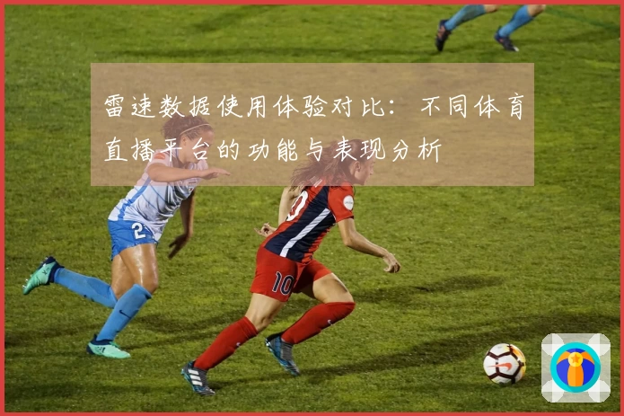 雷速数据使用体验对比：不同体育直播平台的功能与表现分析