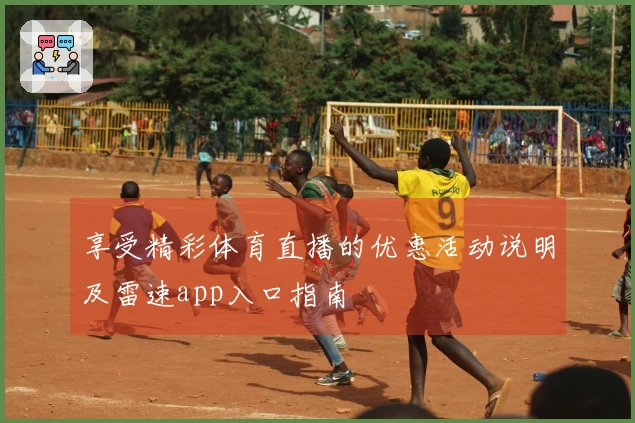 享受精彩体育直播的优惠活动说明及雷速app入口指南
