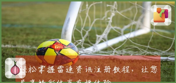 轻松掌握雷速资讯注册教程，让您尽享精彩体育直播体验