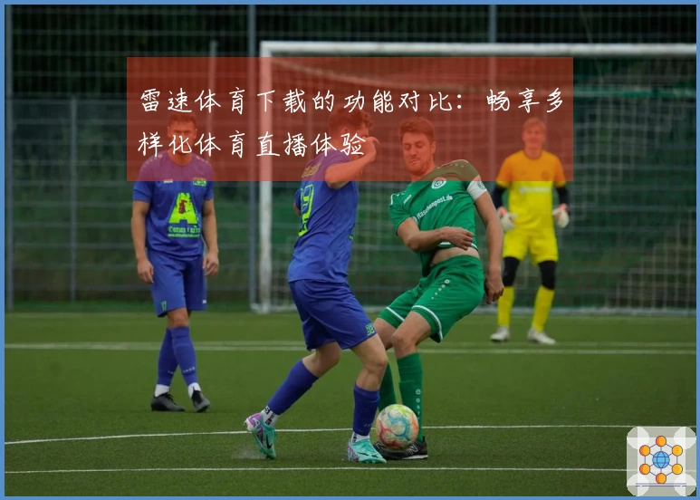 雷速体育下载的功能对比：畅享多样化体育直播体验