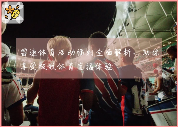 雷速体育活动福利全面解析，助你享受极致体育直播体验