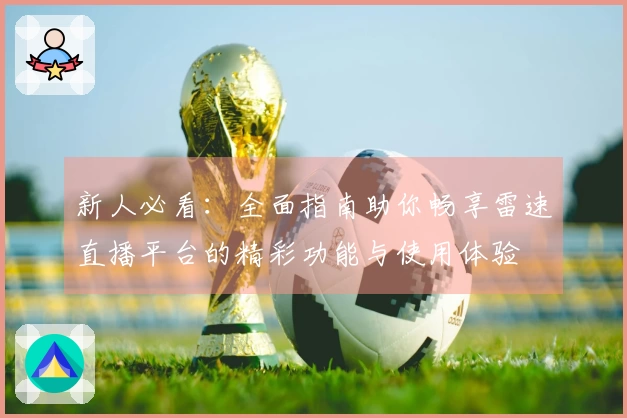 新人必看：全面指南助你畅享雷速直播平台的精彩功能与使用体验