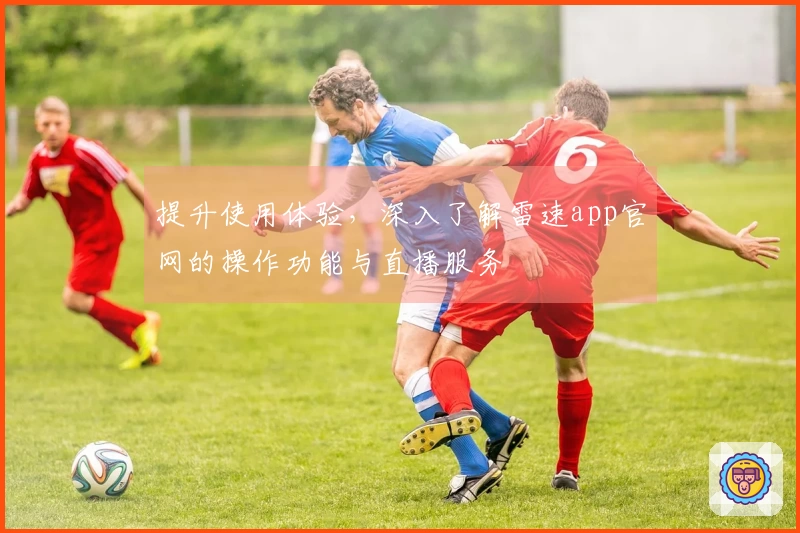 提升使用体验，深入了解雷速app官网的操作功能与直播服务