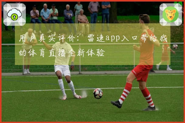 用户真实评价：雷速app入口带给我的体育直播全新体验