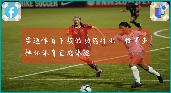 雷速体育下载的功能对比：畅享多样化体育直播体验