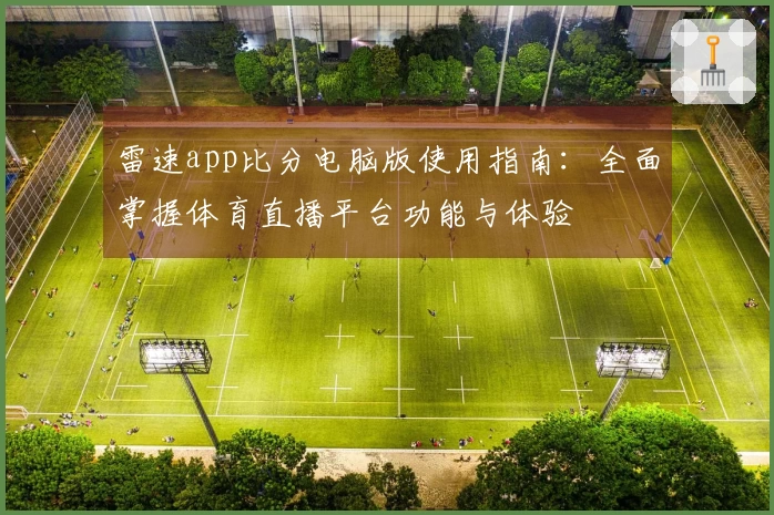 雷速app比分电脑版使用指南：全面掌握体育直播平台功能与体验