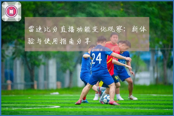 雷速比分直播功能变化观察：新体验与使用指南分享