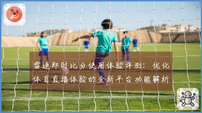 雷速即时比分使用体验评测：优化体育直播体验的全新平台功能解析