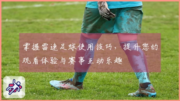 掌握雷速足球使用技巧，提升您的观看体验与赛事互动乐趣